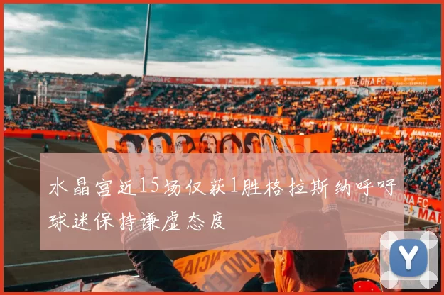 水晶宫近15场仅获1胜格拉斯纳呼吁球迷保持谦虚态度