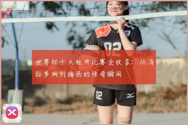 世界杯十大经典比赛全收录:从马拉多纳到梅西的传奇瞬间