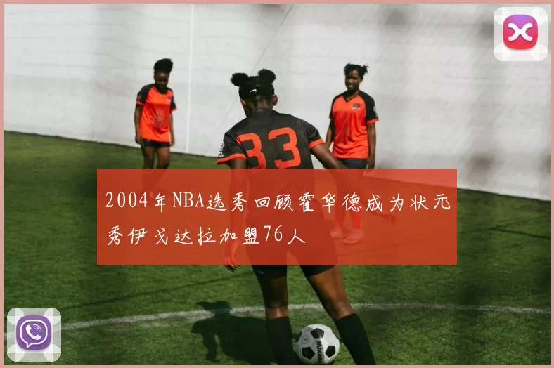 2004年NBA选秀回顾霍华德成为状元秀伊戈达拉加盟76人