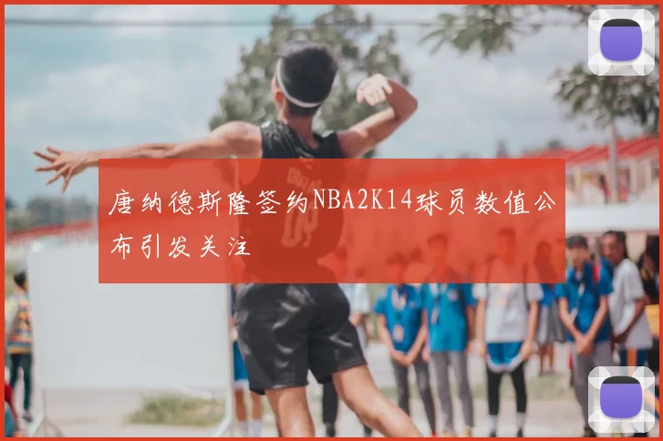 唐纳德斯隆签约NBA2K14球员数值公布引发关注