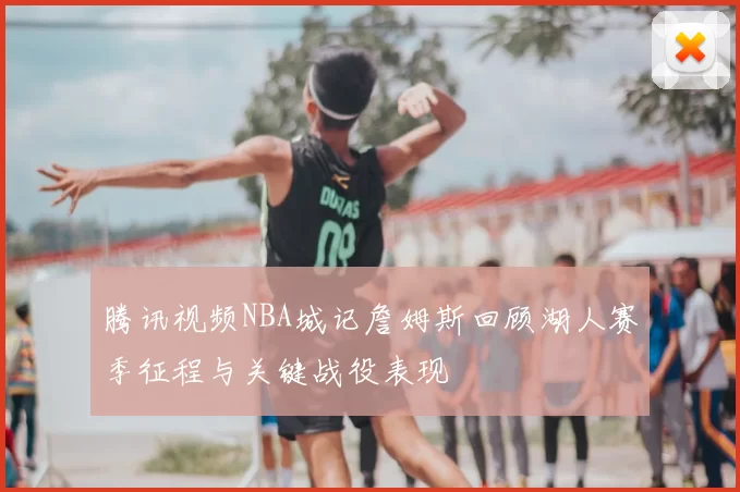 腾讯视频NBA城记詹姆斯回顾湖人赛季征程与关键战役表现