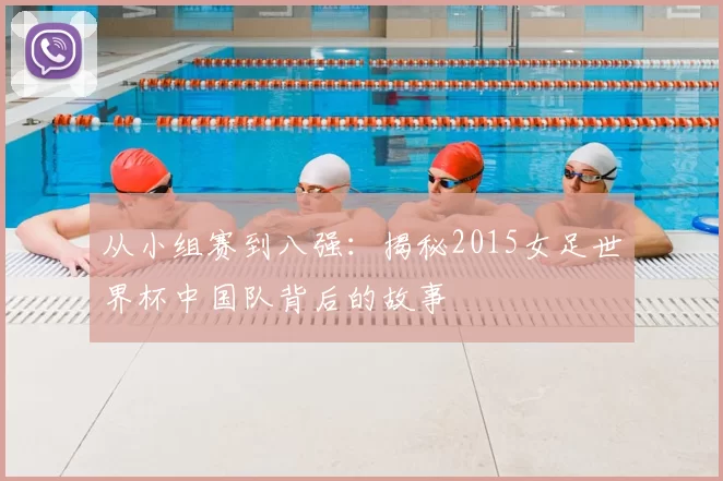 从小组赛到八强:揭秘2015女足世界杯中国队背后的故事