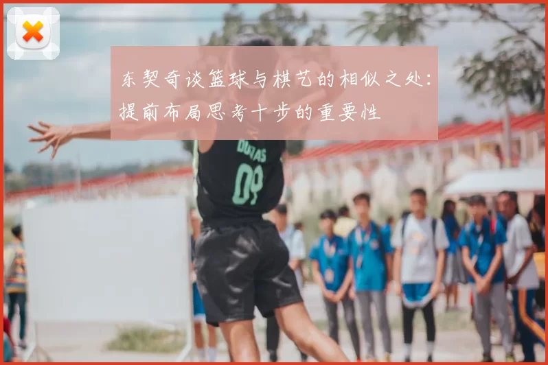东契奇谈篮球与棋艺的相似之处:提前布局思考十步的重要性