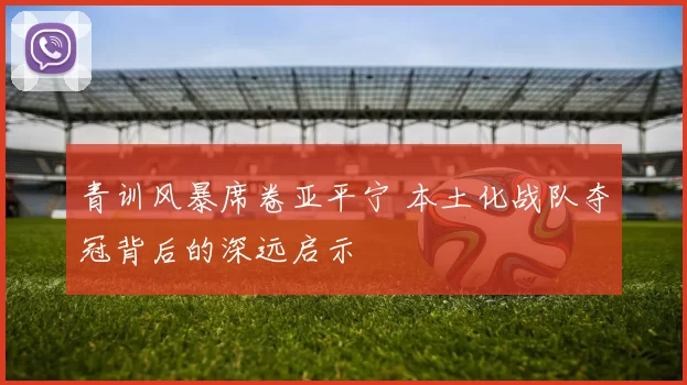 青训风暴席卷亚平宁 本土化战队夺冠背后的深远启示