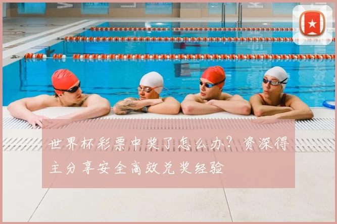 世界杯彩票中奖了怎么办？资深得主分享安全高效兑奖经验