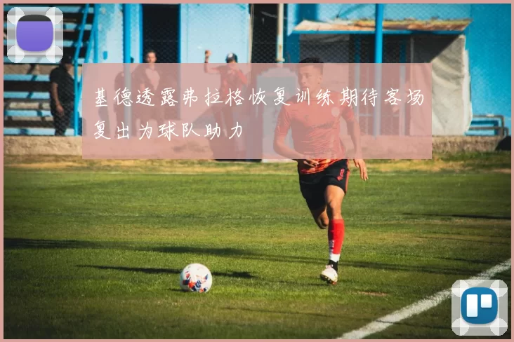 基德透露弗拉格恢复训练期待客场复出为球队助力