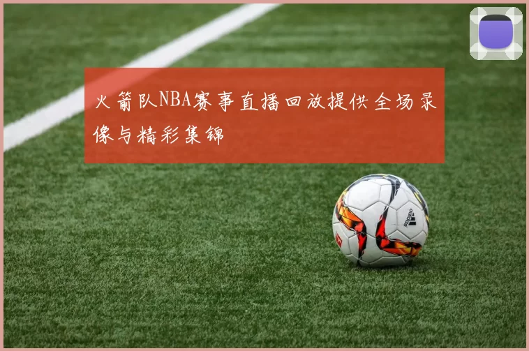 火箭队NBA赛事直播回放提供全场录像与精彩集锦