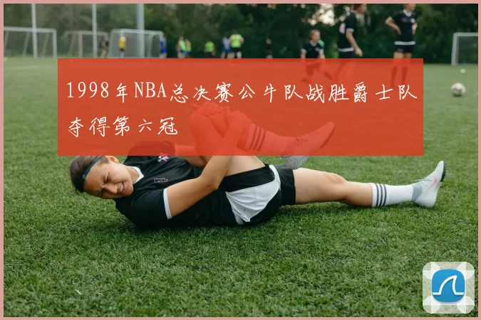 1998年NBA总决赛公牛队战胜爵士队夺得第六冠