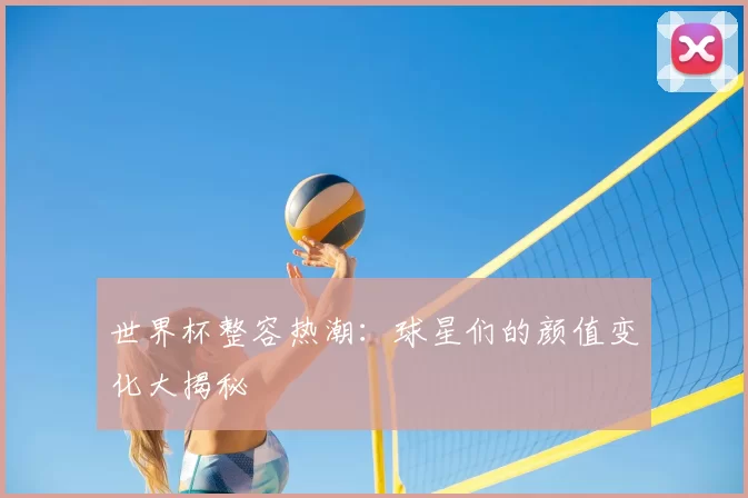 世界杯整容热潮：球星们的颜值变化大揭秘