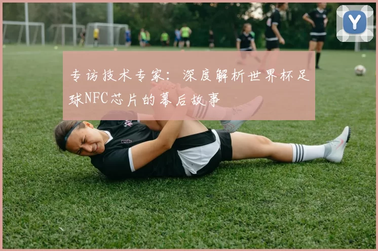 专访技术专家:深度解析世界杯足球NFC芯片的幕后故事