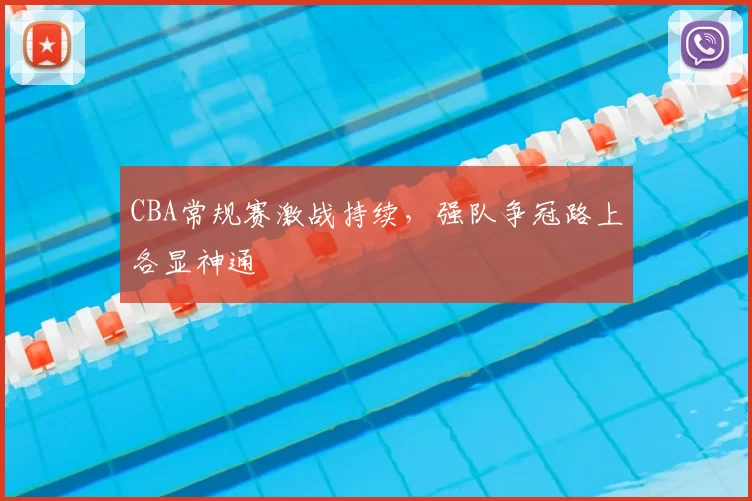 CBA常规赛激战持续,强队争冠路上各显神通