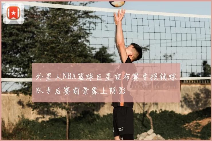 外星人NBA篮球巨星宣布赛季报销球队季后赛前景蒙上阴影