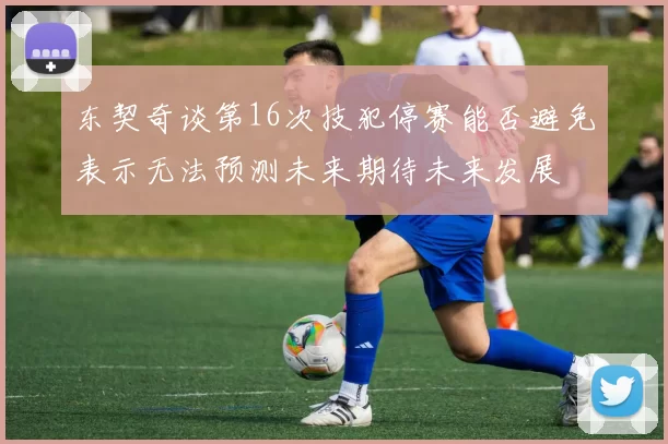东契奇谈第16次技犯停赛能否避免表示无法预测未来期待未来发展