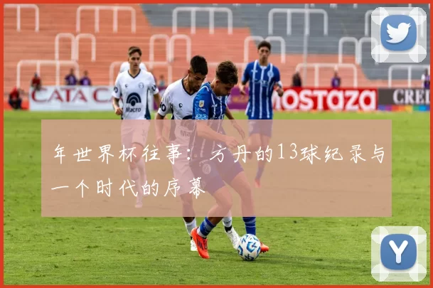 年世界杯往事:方丹的13球纪录与一个时代的序幕