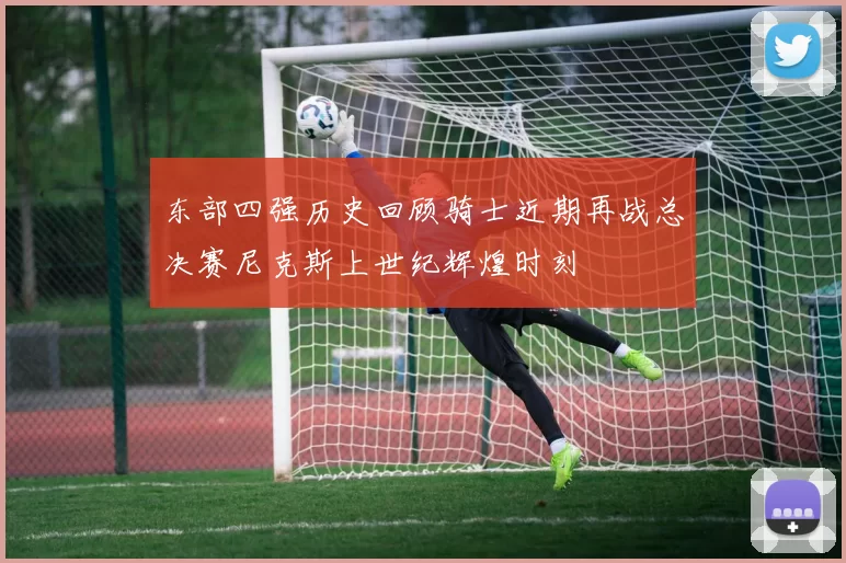 东部四强历史回顾骑士近期再战总决赛尼克斯上世纪辉煌时刻