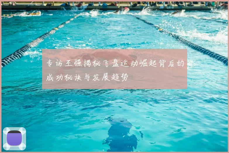 专访王强揭秘飞盘运动崛起背后的成功秘诀与发展趋势