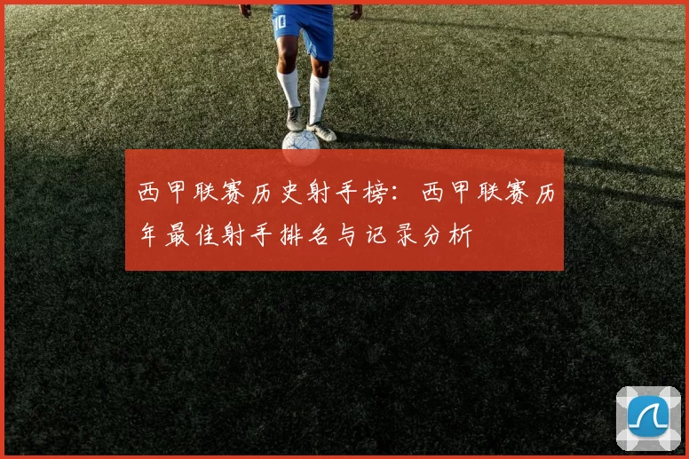 西甲联赛历史射手榜：西甲联赛历年最佳射手排名与记录分析