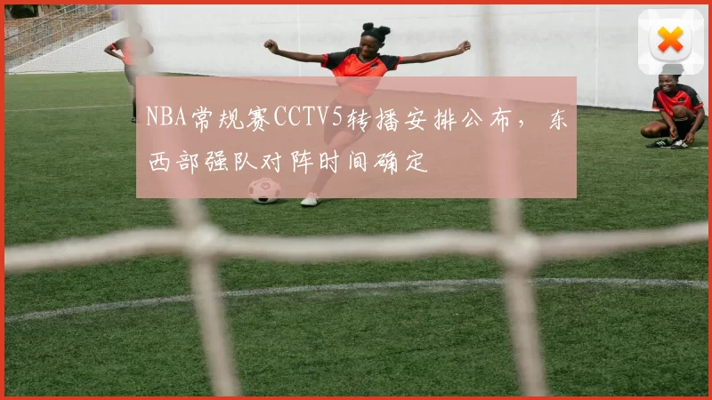 NBA常规赛CCTV5转播安排公布,东西部强队对阵时间确定