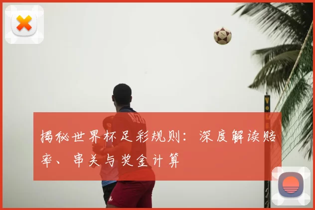 揭秘世界杯足彩规则：深度解读赔率、串关与奖金计算
