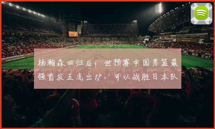 杨瀚森回归后，世预赛中国男篮最强首发五虎出炉，可以战胜日本队