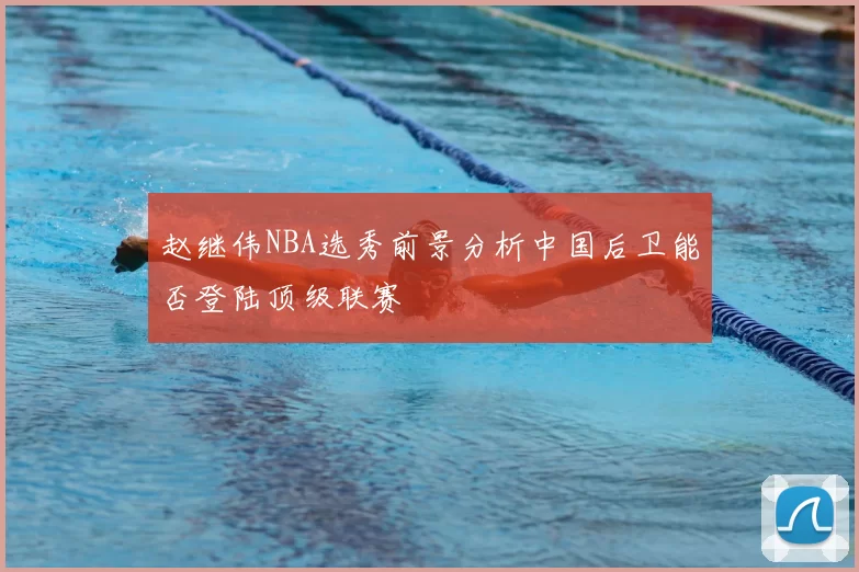 赵继伟NBA选秀前景分析中国后卫能否登陆顶级联赛