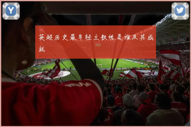 英超历史最年轻主教练是谁及其成就