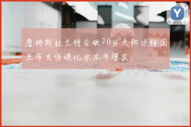 詹姆斯杜兰特合砍70分太阳逆转国王布克伤退比尔末节爆发