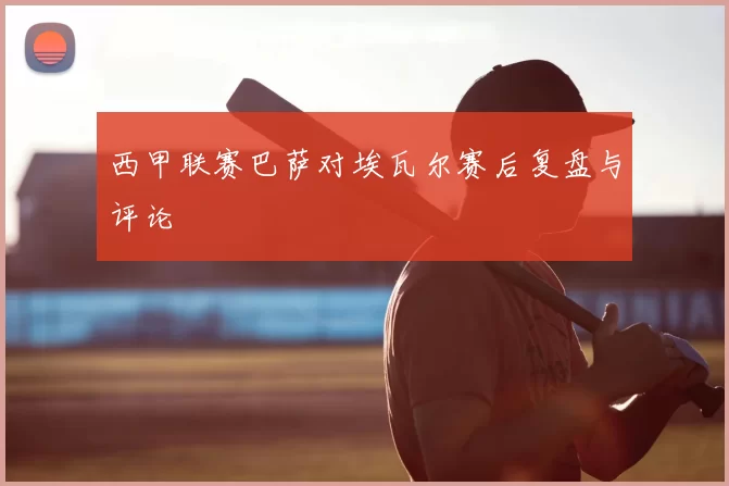 西甲联赛巴萨对埃瓦尔赛后复盘与评论