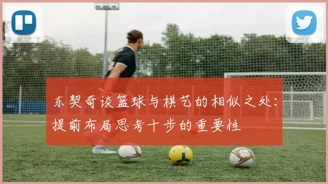 东契奇谈篮球与棋艺的相似之处:提前布局思考十步的重要性