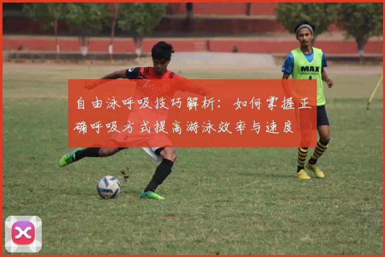 自由泳呼吸技巧解析：如何掌握正确呼吸方式提高游泳效率与速度