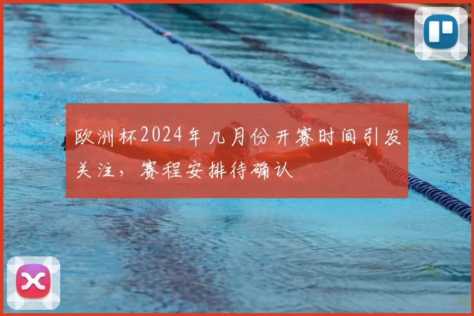 欧洲杯2024年几月份开赛时间引发关注,赛程安排待确认