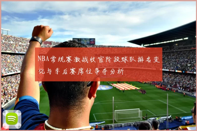 NBA常规赛激战收官阶段球队排名变化与季后赛席位争夺分析