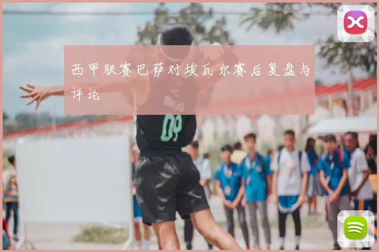 西甲联赛巴萨对埃瓦尔赛后复盘与评论