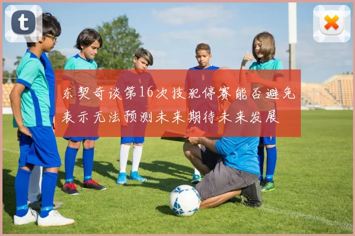 东契奇谈第16次技犯停赛能否避免表示无法预测未来期待未来发展