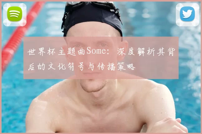 世界杯主题曲Some：深度解析其背后的文化符号与传播策略