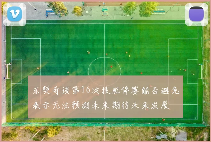 东契奇谈第16次技犯停赛能否避免表示无法预测未来期待未来发展