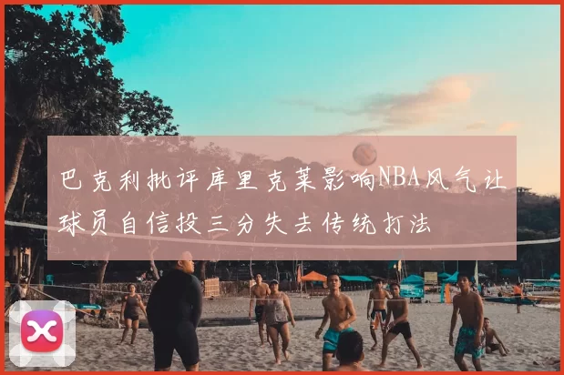 巴克利批评库里克莱影响NBA风气让球员自信投三分失去传统打法