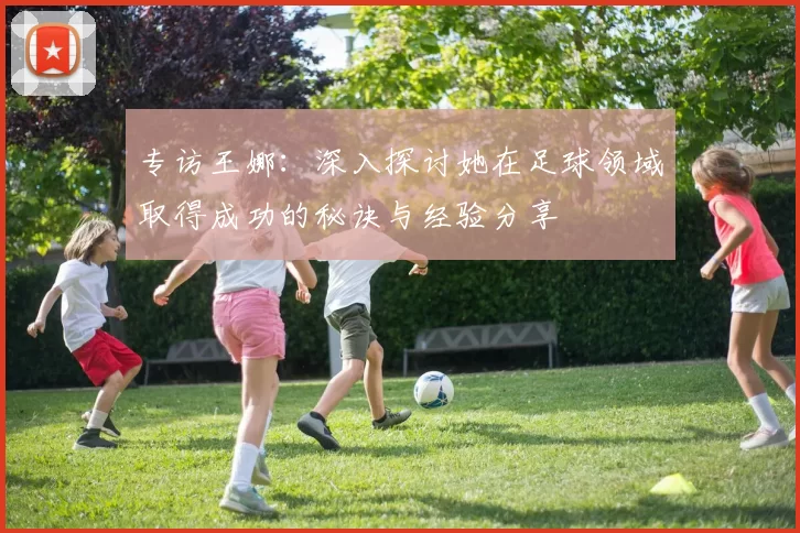 专访王娜:深入探讨她在足球领域取得成功的秘诀与经验分享