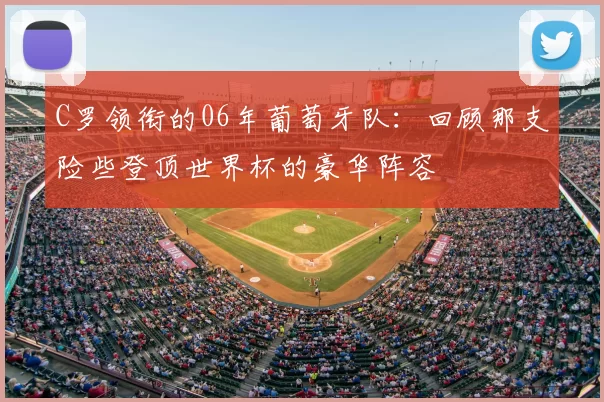 C罗领衔的06年葡萄牙队:回顾那支险些登顶世界杯的豪华阵容