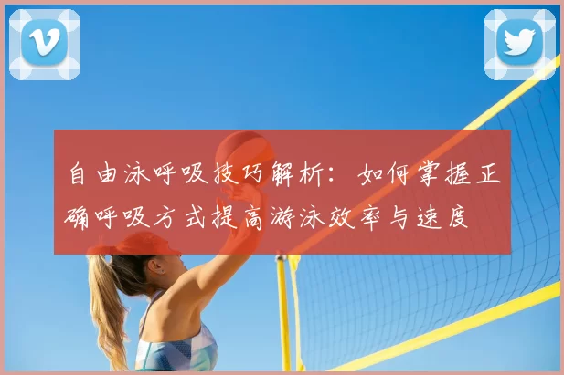 自由泳呼吸技巧解析：如何掌握正确呼吸方式提高游泳效率与速度
