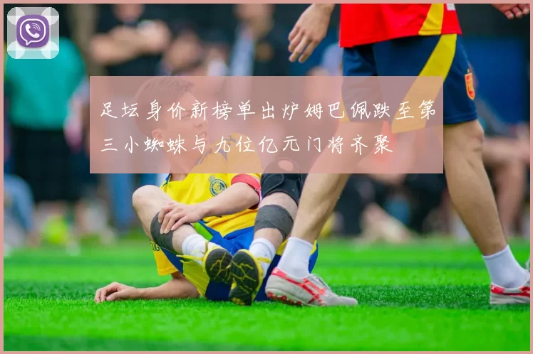 足坛身价新榜单出炉姆巴佩跌至第三小蜘蛛与九位亿元门将齐聚