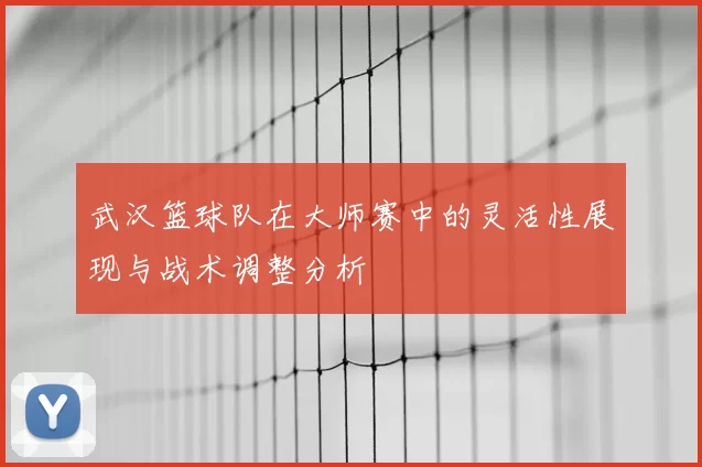 武汉篮球队在大师赛中的灵活性展现与战术调整分析