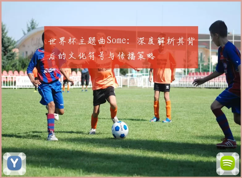 世界杯主题曲Some:深度解析其背后的文化符号与传播策略