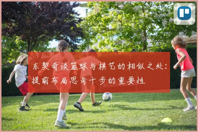 东契奇谈篮球与棋艺的相似之处:提前布局思考十步的重要性