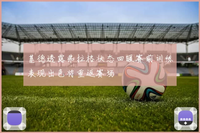 基德透露弗拉格状态回暖赛前训练表现出色将重返赛场
