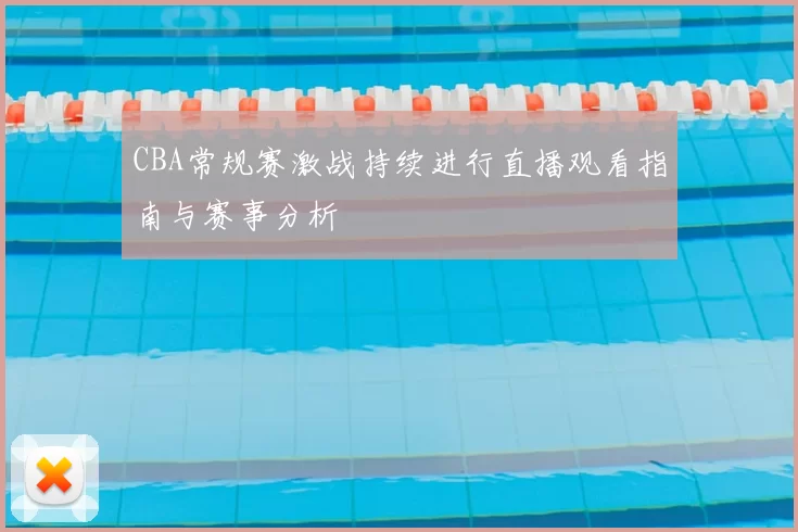 CBA常规赛激战持续进行直播观看指南与赛事分析