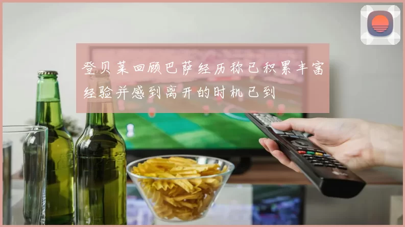 登贝莱回顾巴萨经历称已积累丰富经验并感到离开的时机已到