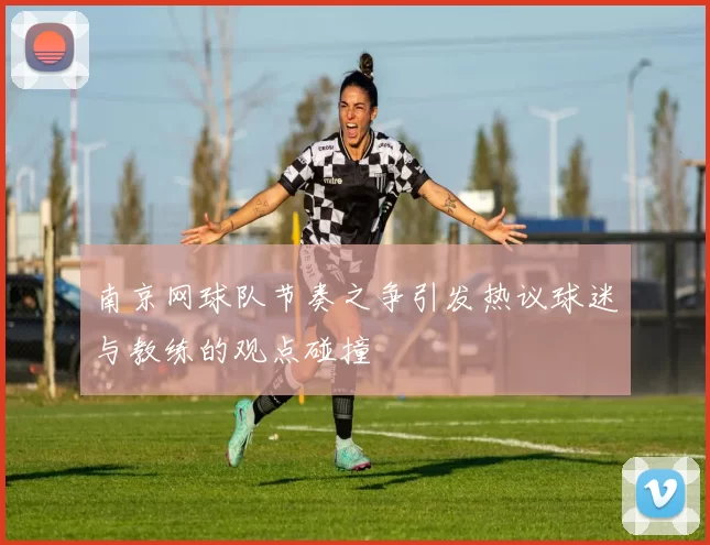 南京网球队节奏之争引发热议球迷与教练的观点碰撞