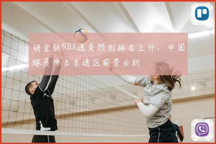 胡金秋NBA选秀预测排名上升,中国球员冲击乐透区前景分析