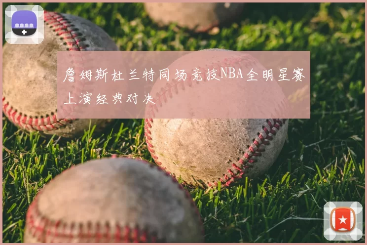 詹姆斯杜兰特同场竞技NBA全明星赛上演经典对决
